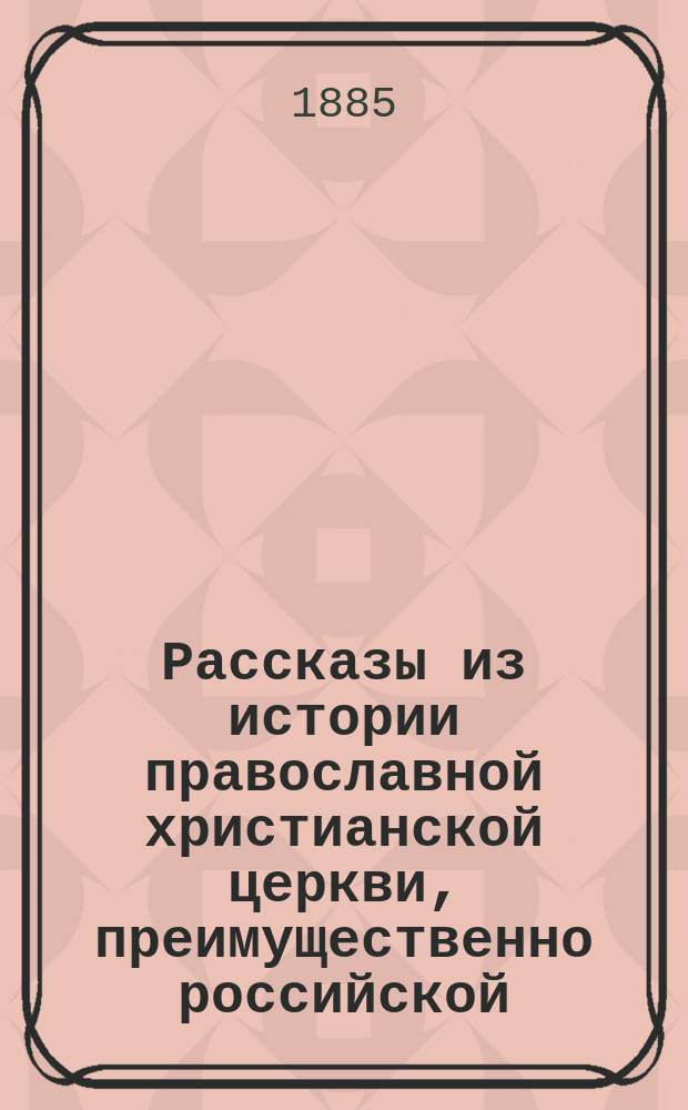 Рассказы из истории православной христианской церкви, преимущественно российской : С прил. указания особ. церк. достопримечательностей Москвы : Для употребления в нач. уч-щах и для нар. чтения