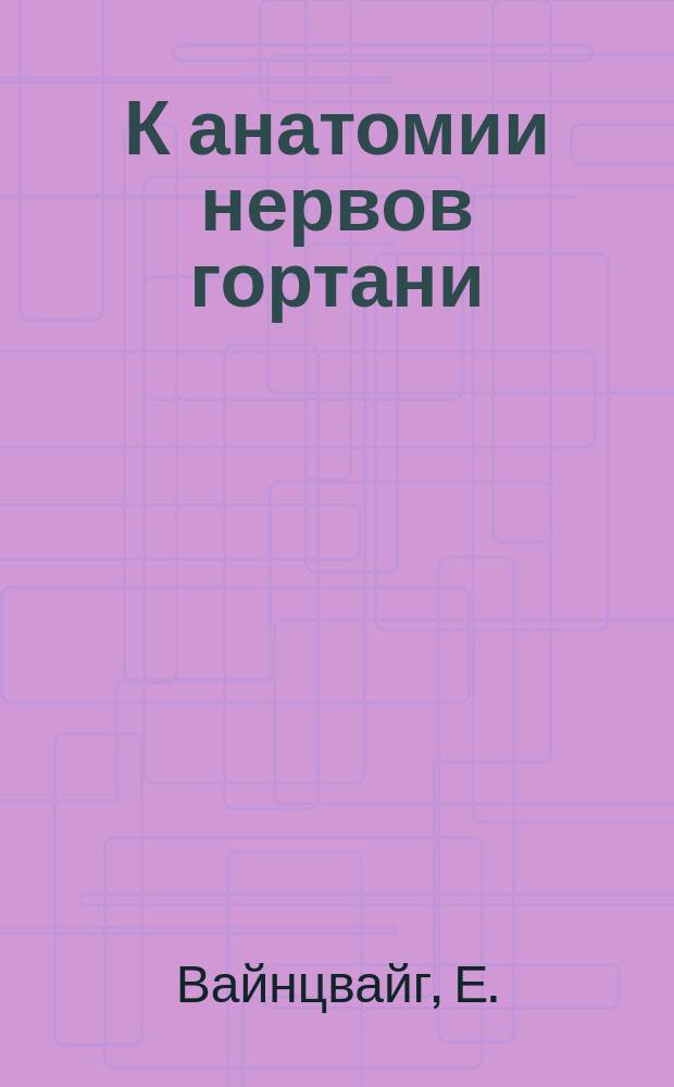 К анатомии нервов гортани : Дис. на степ. д-ра мед. Е. Вайнцвайга