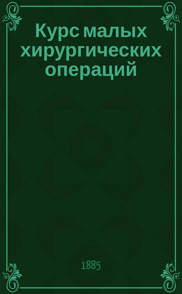 Курс малых хирургических операций : Руководство для слушательниц Уч-ща фельдшериц при Моск. Мариин. больнице