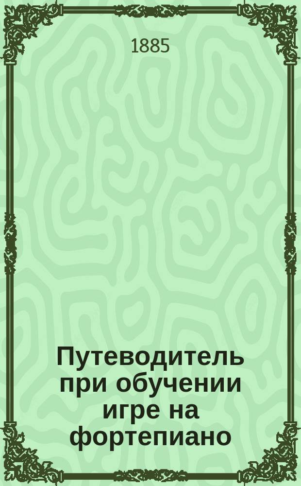 Путеводитель при обучении игре на фортепиано : Пед.-практ. руководство с пл. обучения от первого начала до высш. усовершенствования