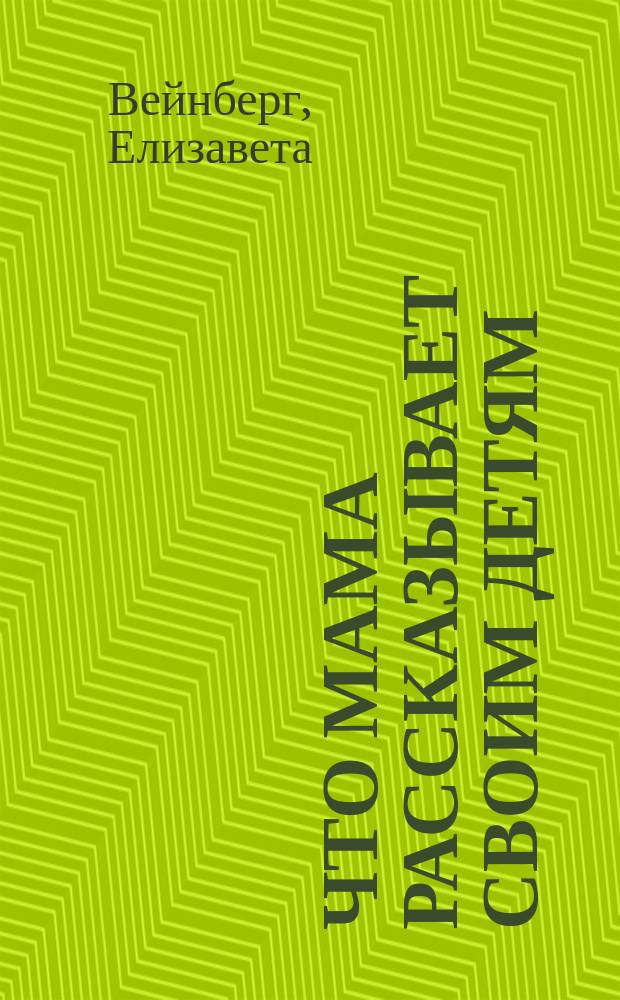 Что мама рассказывает своим детям : Посвящается Елизаветой Вейнберг нашим детям от 5-8 лет