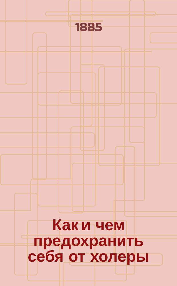 Как и чем предохранить себя от холеры : Общедоступ. беседа д-ра Г.И. Гачковского