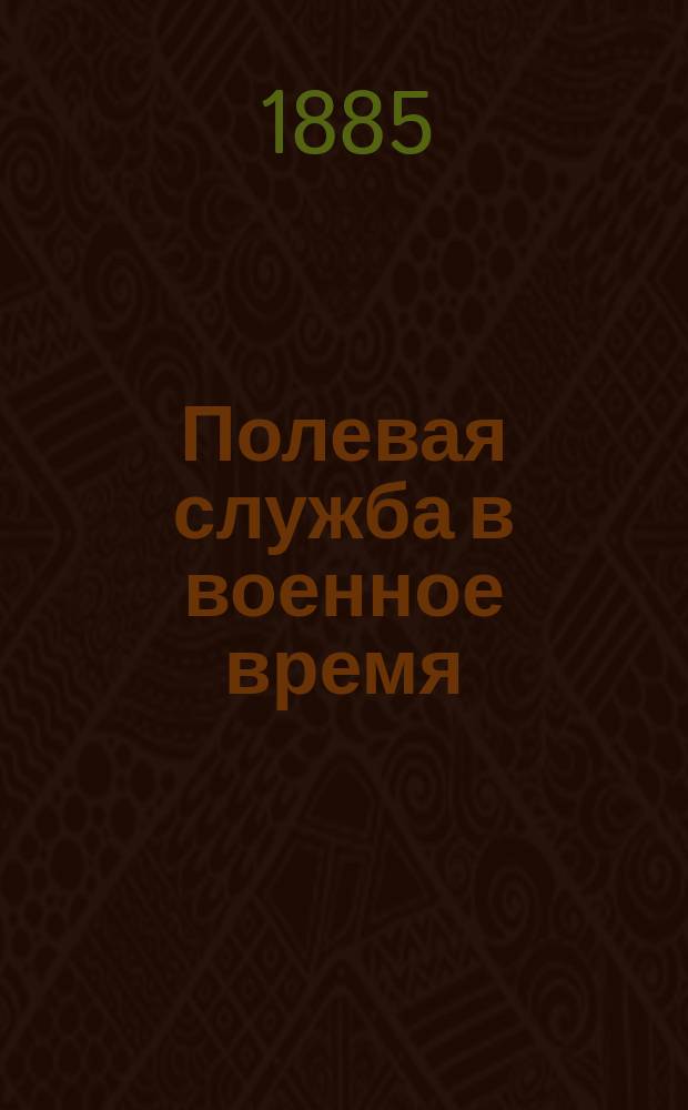 Полевая служба в военное время : Полн. курс учеб. команд пехоты с 11 черт. и прил. некоторых ст. из "Наказа войскам" об обязанностях солдата в воен. время