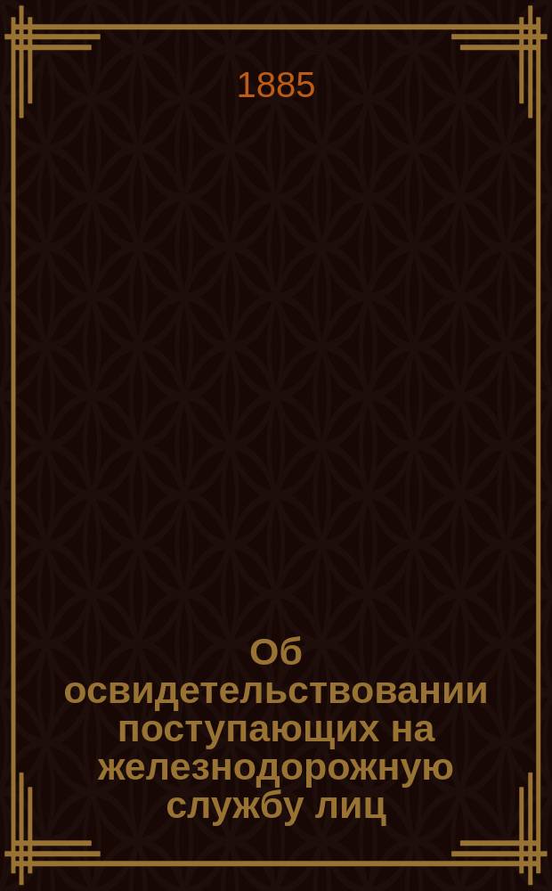Об освидетельствовании поступающих на железнодорожную службу лиц : (Докл. записка г. ст. инспектору Инспект. отд. Деп. ж.-д. врача при правл. Либаво-Ромен. ж. д. д-ра мед. Григория Герценштейна)