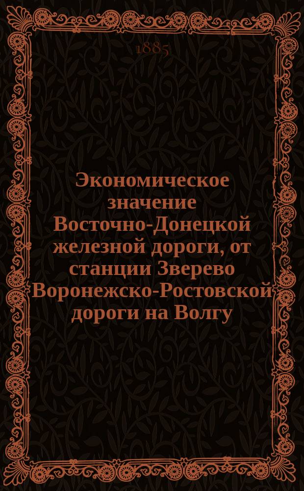 Экономическое значение Восточно-Донецкой железной дороги, от станции Зверево Воронежско-Ростовской дороги на Волгу : Записка чл. от М-ва фин. в Комис. по изысканиям направления дороги, произвед. в 1883/4 гг., А. Голубева