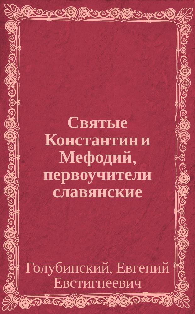 Святые Константин и Мефодий, первоучители славянские : Речь, произнес. в торжеств. собр. Моск. духов. акад. 6 апр. 1885 г. проф. Е. Голубинским