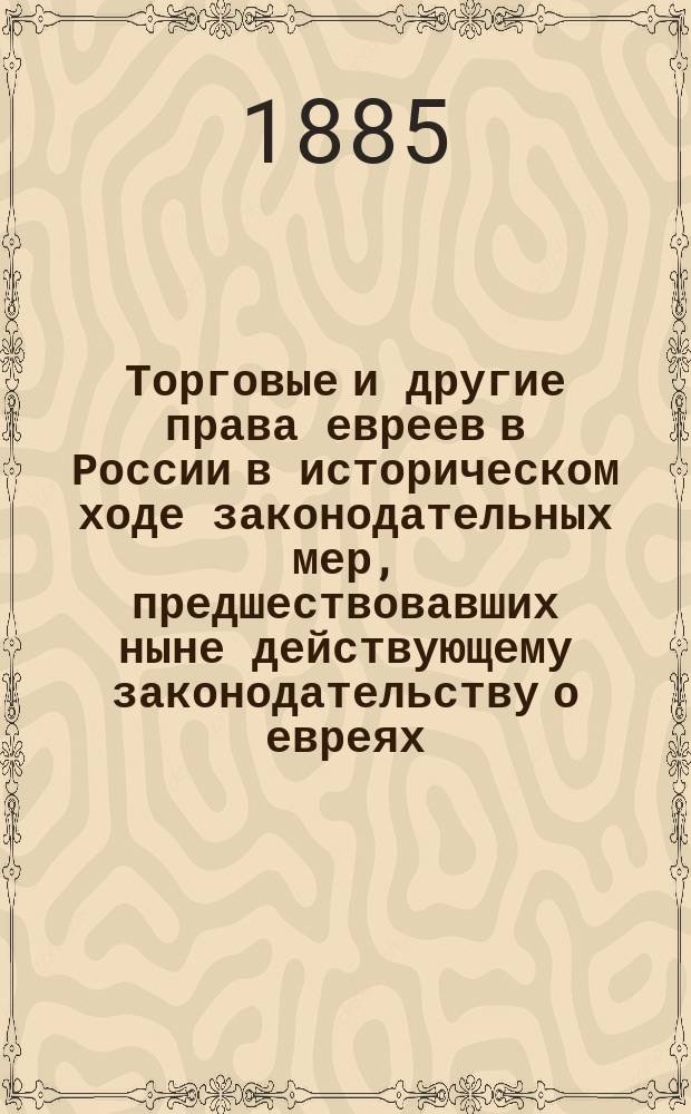Торговые и другие права евреев в России в историческом ходе законодательных мер, предшествовавших ныне действующему законодательству о евреях