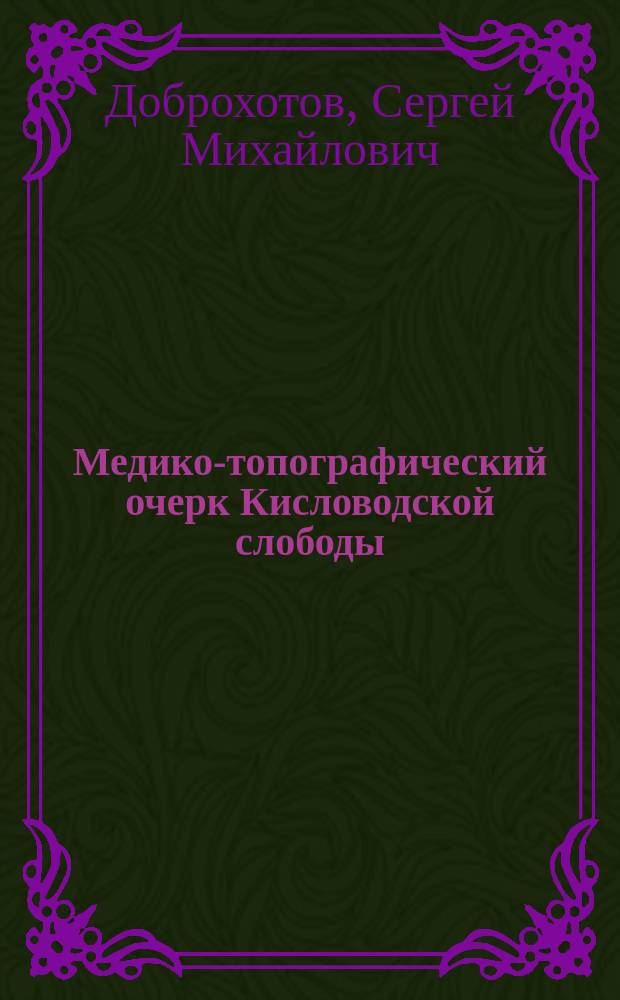 Медико-топографический очерк Кисловодской слободы : Дис. на степ. д-ра мед. Сергея Доброхотова