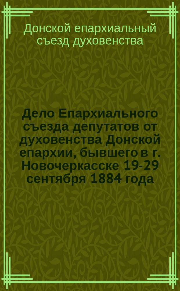 Дело Епархиального съезда депутатов от духовенства Донской епархии, бывшего в г. Новочеркасске 19-29 сентября 1884 года, в здании Донской духовной семинарии