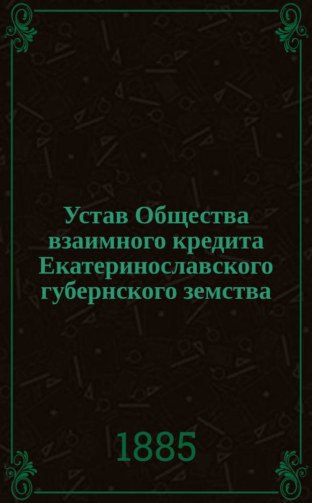 Устав Общества взаимного кредита Екатеринославского губернского земства : Утв. 14 марта 1873 г.