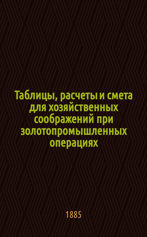 Таблицы, расчеты и смета для хозяйственных соображений при золотопромышленных операциях