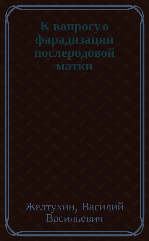 К вопросу о фарадизации послеродовой матки : Дис. на степ. д-ра мед. В. Желтухина