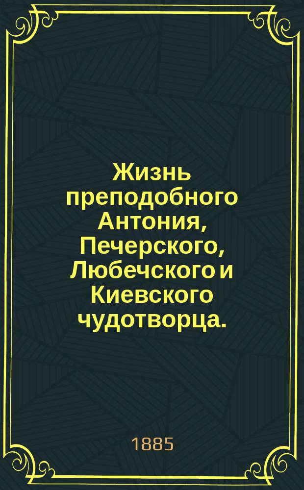 Жизнь преподобного Антония, Печерского, Любечского и Киевского чудотворца. (938-1073) : (Преставление 7 мая, память празднуется 10 июля)