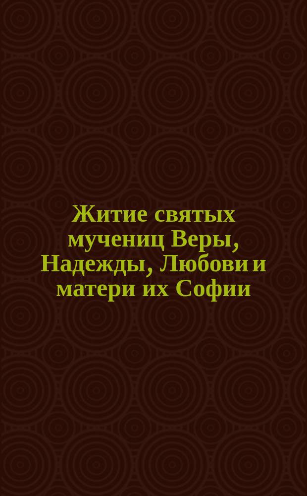 Житие святых мучениц Веры, Надежды, Любови и матери их Софии : По Четь-Минеи св. Димитрия Ростовского