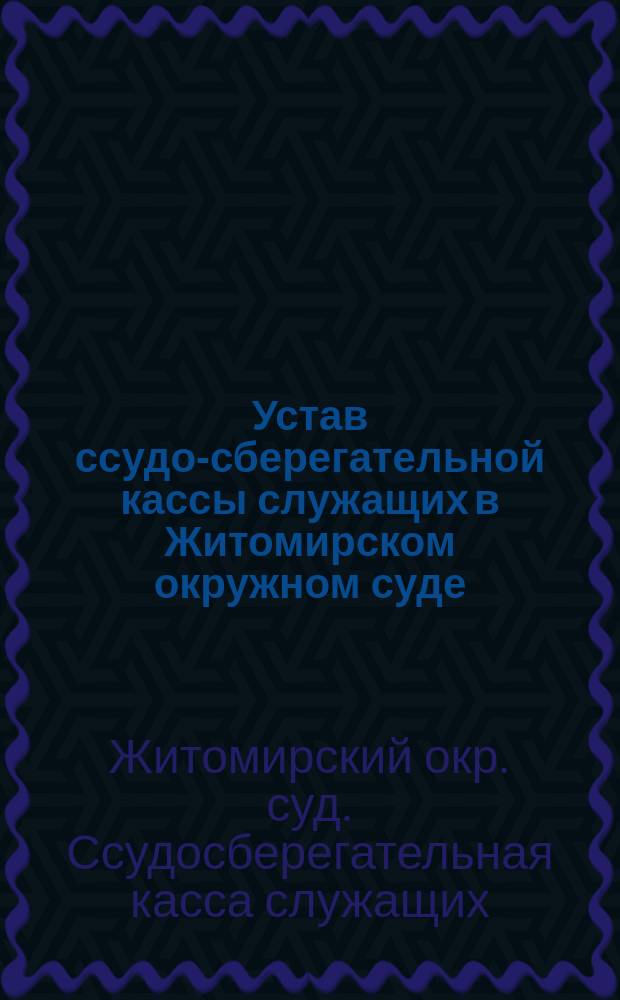 Устав ссудо-сберегательной кассы служащих в Житомирском окружном суде : Утв. 25 мая 1885 г.