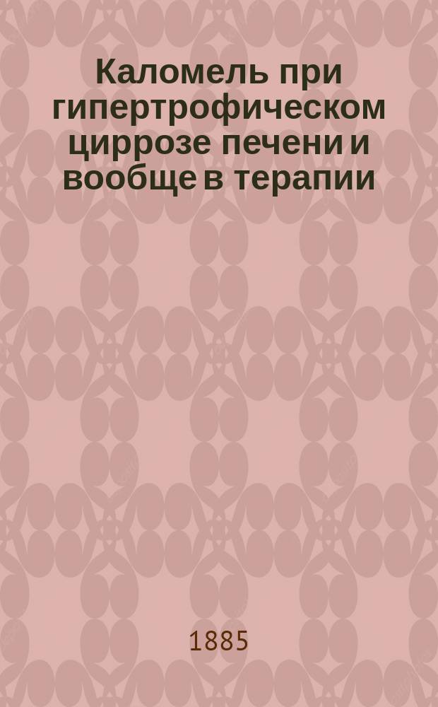 Каломель при гипертрофическом циррозе печени и вообще в терапии : По сообщ. в публ. заседании Моск. физ.-мед. о-ва, в янв. 1884 г.
