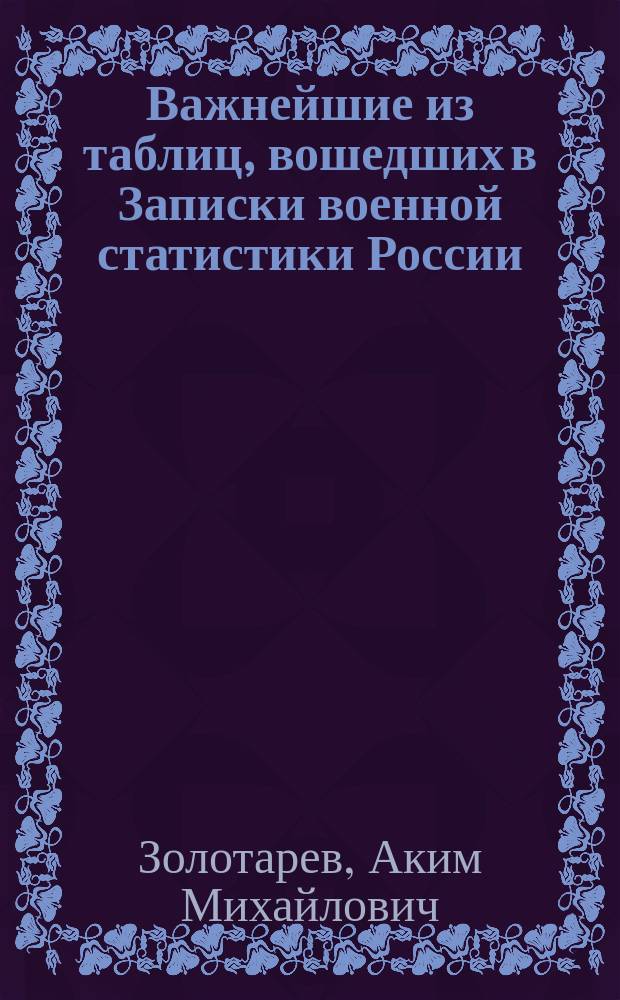 Важнейшие из таблиц, вошедших в Записки военной статистики России : Курс ст. кл. Николаев. акад. Ген. штаба