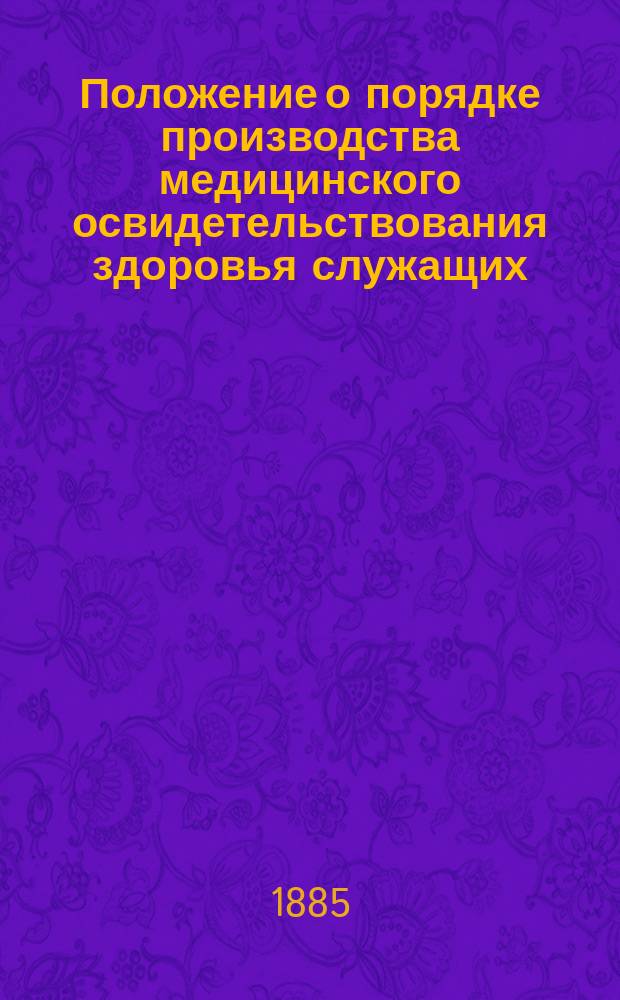Положение о порядке производства медицинского освидетельствования здоровья служащих : Утв.... 31 дек. 1884 г.