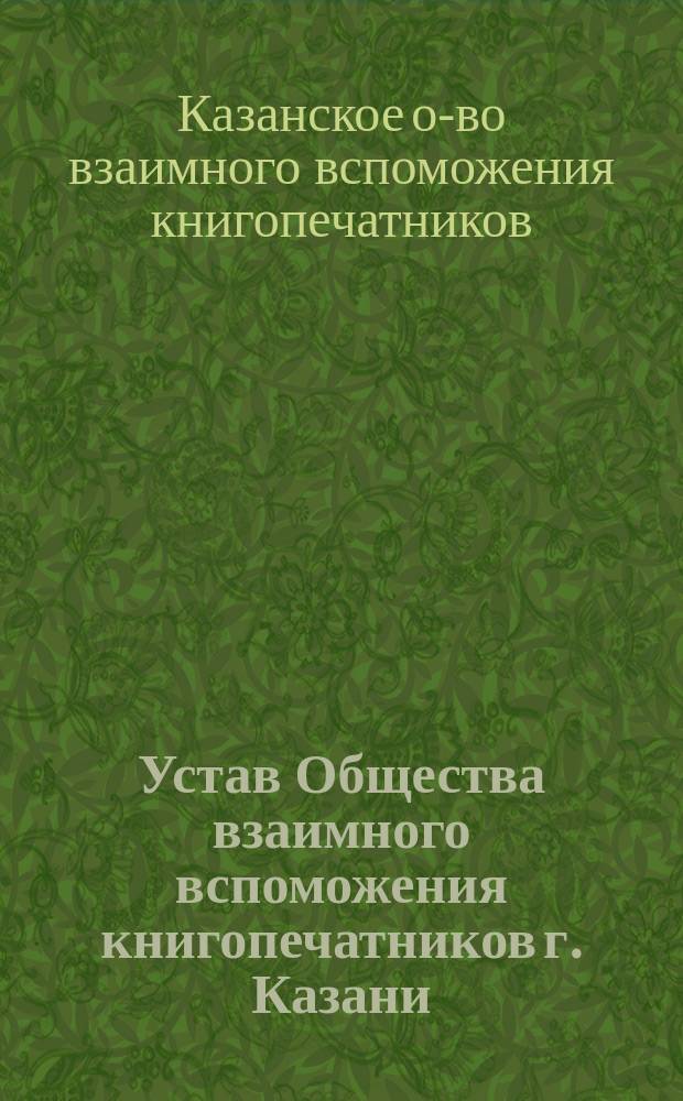 Устав Общества взаимного вспоможения книгопечатников г. Казани : Утв. 28 апр. 1885 г