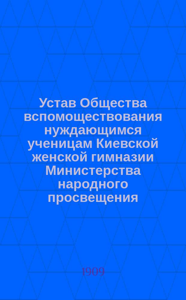 Устав Общества вспомоществования нуждающимся ученицам Киевской женской гимназии Министерства народного просвещения : Утв. 22 июня 1881 г