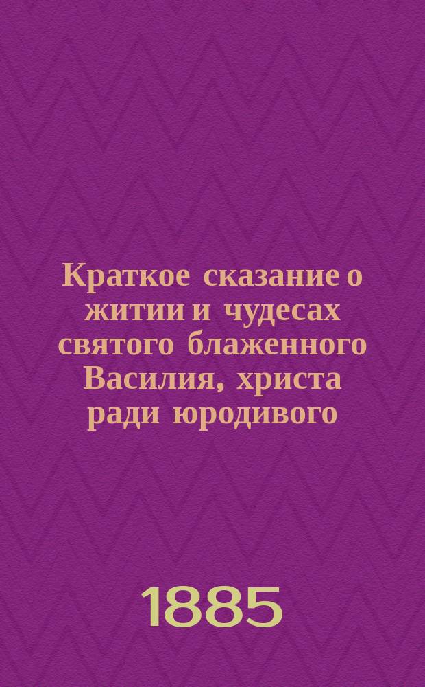 Краткое сказание о житии и чудесах святого блаженного Василия, христа ради юродивого, московского чудотворца