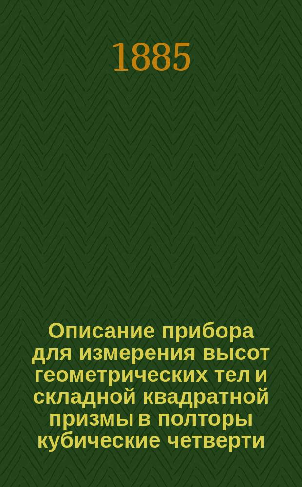 Описание прибора для измерения высот геометрических тел и складной квадратной призмы в полторы кубические четверти : С применением их к обучению геометрии и рисованию