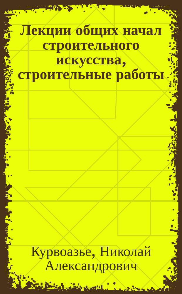 Лекции общих начал строительного искусства, строительные работы (каменные работы), составленные инженер-архитектором Н.А. Курвоазье