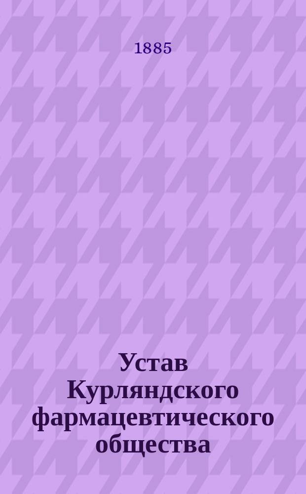 Устав Курляндского фармацевтического общества : Утв. 10 мая 1885 г.