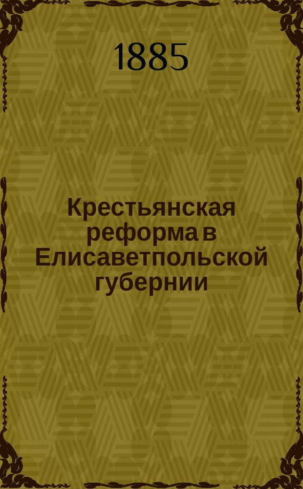 Крестьянская реформа в Елисаветпольской губернии : (Извлеч. из Ревиз. отчета чл. Сов. главноначальствующего на Кавказе Кучаева)