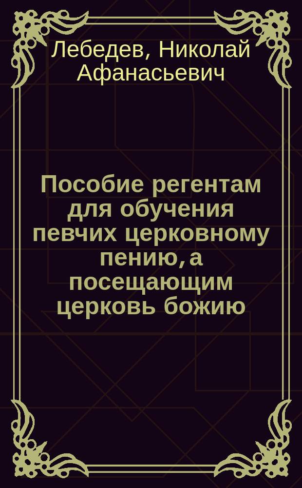 Пособие регентам для обучения певчих церковному пению, а посещающим церковь божию - на память