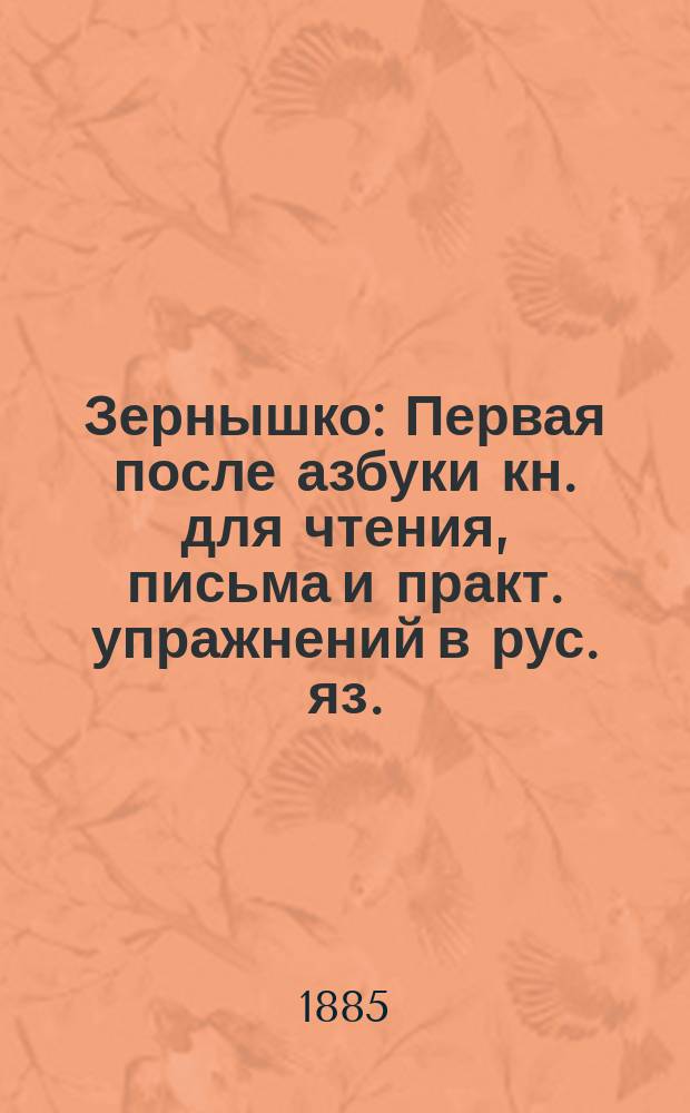 Зернышко : Первая после азбуки кн. для чтения, письма и практ. упражнений в рус. яз. : (С прил. церк.-слав. грамоты) : Для 1 и 2 года сел. нач. шк.