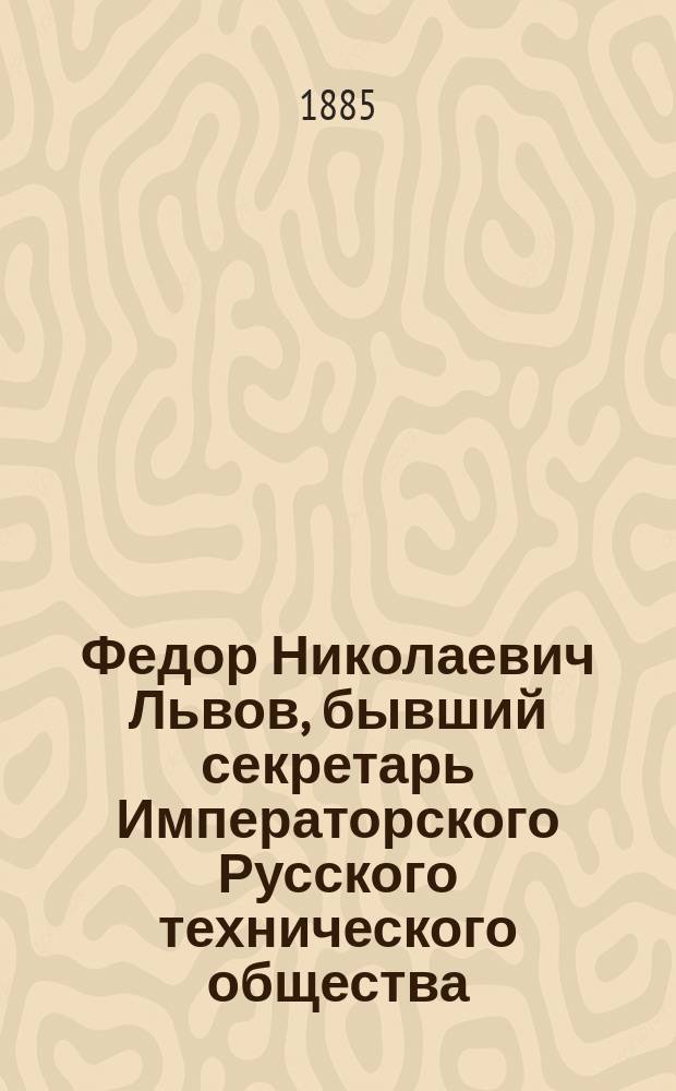 Федор Николаевич Львов, бывший секретарь Императорского Русского технического общества. [1823-1885] : Некролог