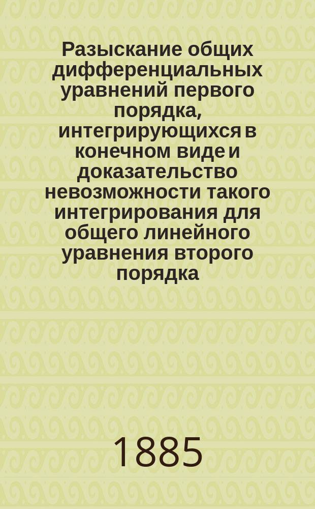 Разыскание общих дифференциальных уравнений первого порядка, интегрирующихся в конечном виде и доказательство невозможности такого интегрирования для общего линейного уравнения второго порядка