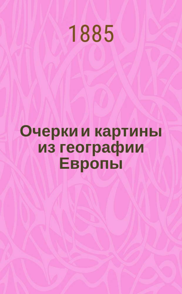 Очерки и картины из географии Европы : Геогр. хрестоматия для учащихся : Пособие для изуч. назв. части света и сб. для клас. и внеклас. геогр. чтения