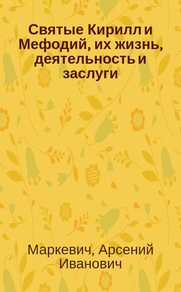 ...Святые Кирилл и Мефодий, их жизнь, деятельность и заслуги : Речь, произнес. в Симферопол. муж. гимназии 6 апр. 1885 г