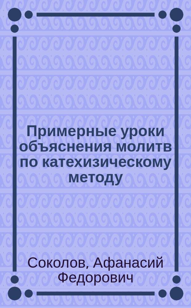 [Примерные уроки объяснения молитв по катехизическому методу : (Для нар. шк.)