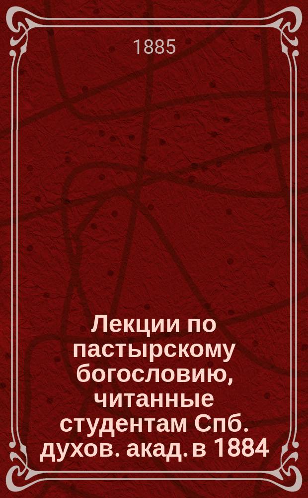 Лекции по пастырскому богословию, читанные студентам Спб. духов. акад. в 1884/5 г. доц. С.А. Соллертинским