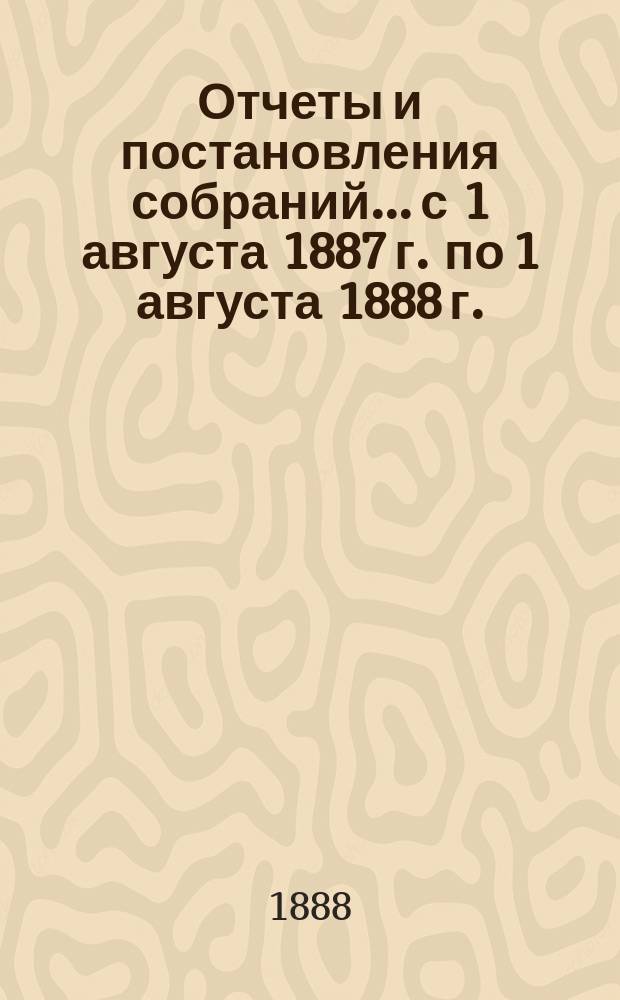 Отчеты и постановления собраний... с 1 августа 1887 г. по 1 августа 1888 г.