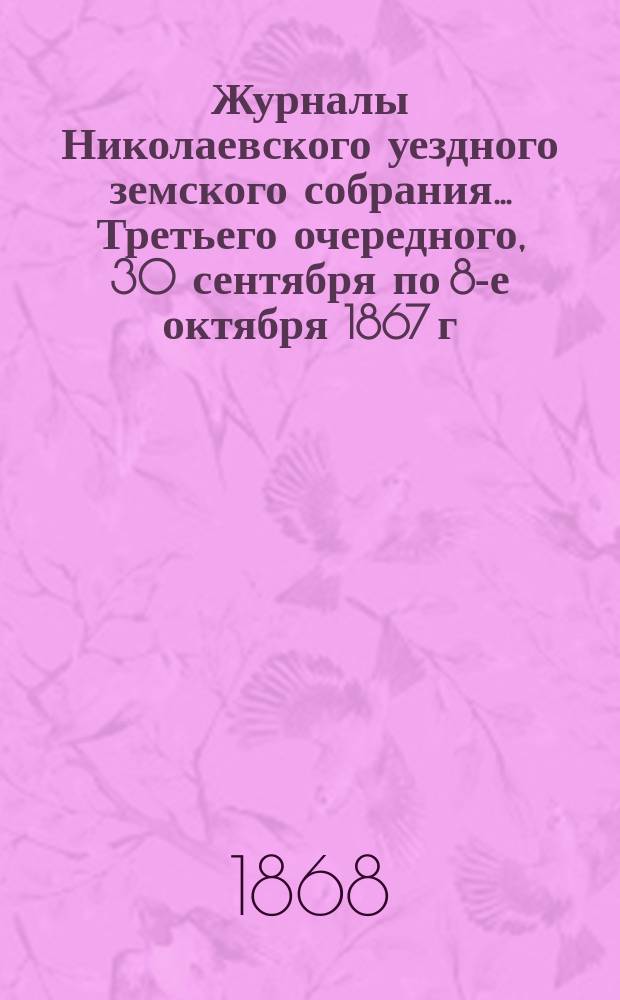 Журналы Николаевского уездного земского собрания... ... Третьего очередного, 30 сентября по 8-е октября 1867 г.