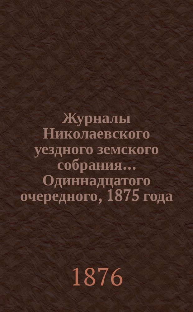 Журналы Николаевского уездного земского собрания... ... Одиннадцатого очередного, 1875 года