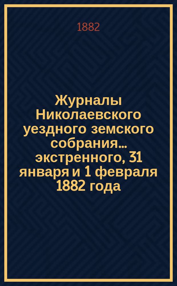 Журналы Николаевского уездного земского собрания... ... экстренного, 31 января и 1 февраля 1882 года