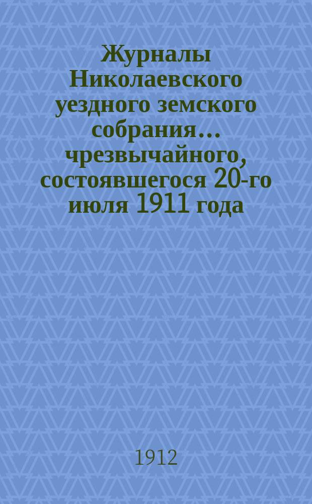 Журналы Николаевского уездного земского собрания... ... чрезвычайного, состоявшегося 20-го июля 1911 года