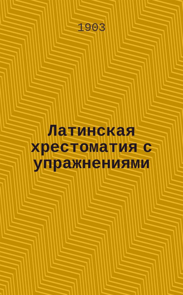 Латинская хрестоматия с упражнениями : Применительно к программе лат. яз. для духовных училищ и учебнику "Краткая грамматика латинского языка" П. Сидорова и Э. Кесслера
