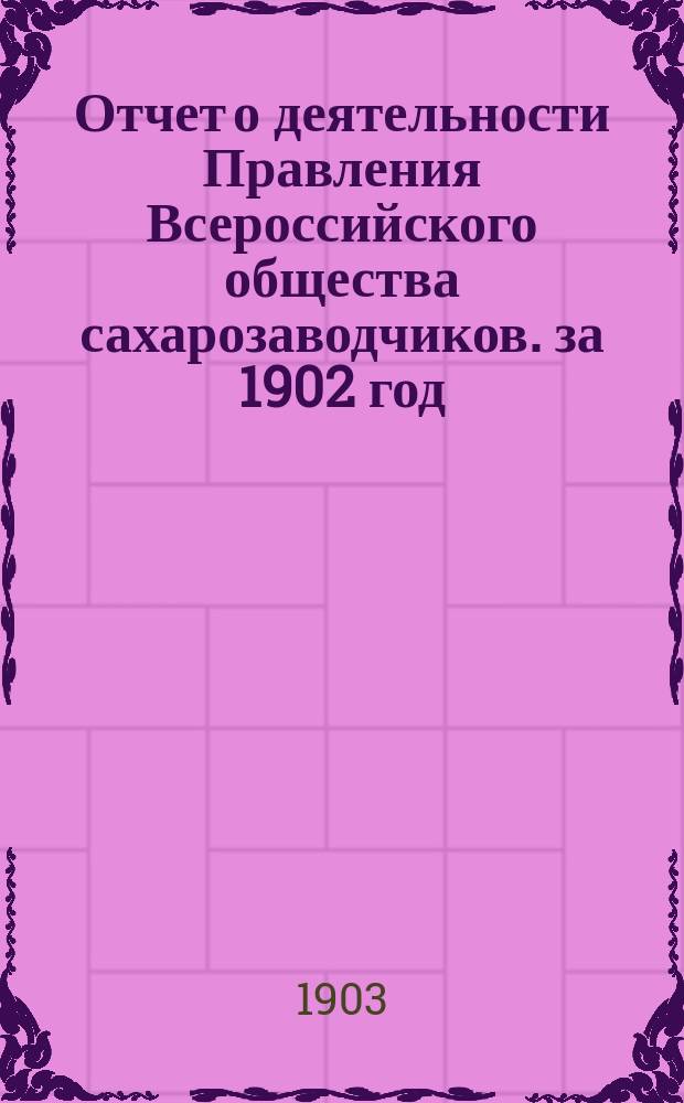Отчет о деятельности Правления Всероссийского общества сахарозаводчиков. за 1902 год