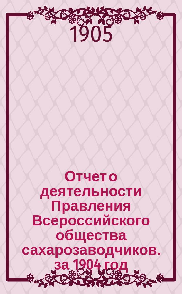 Отчет о деятельности Правления Всероссийского общества сахарозаводчиков. за 1904 год