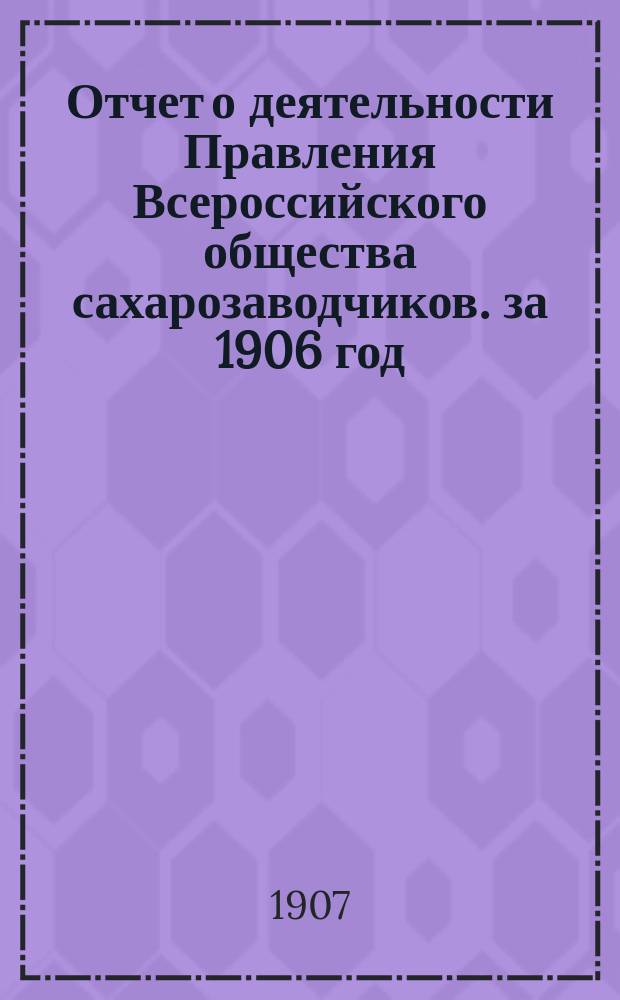 Отчет о деятельности Правления Всероссийского общества сахарозаводчиков. за 1906 год