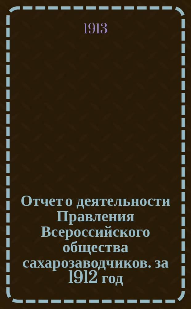 Отчет о деятельности Правления Всероссийского общества сахарозаводчиков. за 1912 год