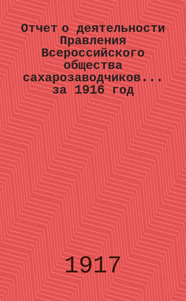 Отчет о деятельности Правления Всероссийского общества сахарозаводчиков. ... за 1916 год. Денежный отчет... : Денежный отчет... за 1916 г. и смета на 1917 год
