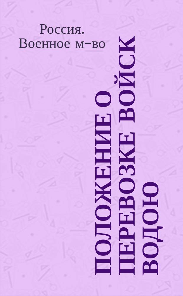 Положение о перевозке войск водою : (Объявлено в Приказе по воен. вед. 1893 г. № 70)