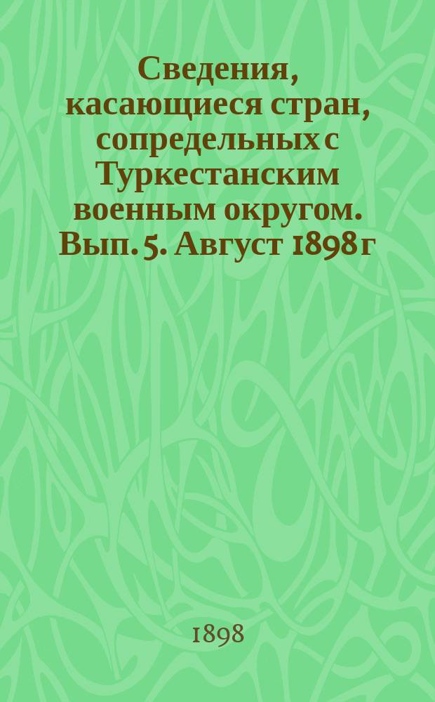Сведения, касающиеся стран, сопредельных с Туркестанским военным округом. Вып. 5. Август 1898 г.